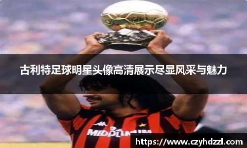 古利特足球明星头像高清展示尽显风采与魅力